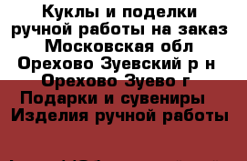 Куклы и поделки ручной работы на заказ - Московская обл., Орехово-Зуевский р-н, Орехово-Зуево г. Подарки и сувениры » Изделия ручной работы   